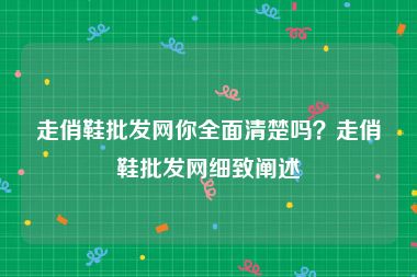走俏鞋批发网你全面清楚吗？走俏鞋批发网细致阐述