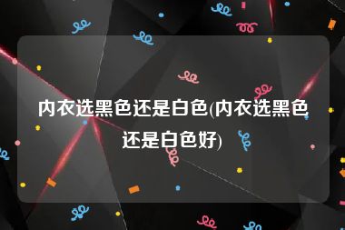 内衣选黑色还是白色(内衣选黑色还是白色好)