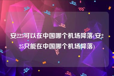 安225可以在中国哪个机场降落(安225只能在中国哪个机场降落)