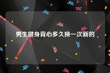 男生健身背心多久换一次新的