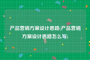 产品营销方案设计思路(产品营销方案设计思路怎么写)