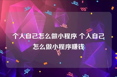 个人自己怎么做小程序 个人自己怎么做小程序赚钱