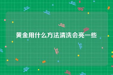 黄金用什么方法清洗会亮一些