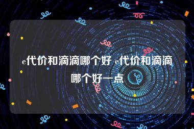 e代价和滴滴哪个好 e代价和滴滴哪个好一点