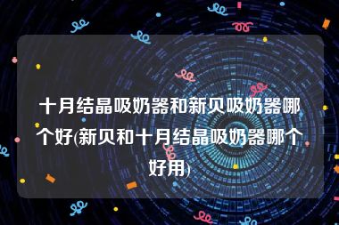 十月结晶吸奶器和新贝吸奶器哪个好(新贝和十月结晶吸奶器哪个好用)