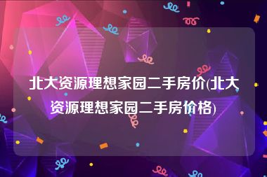 北大资源理想家园二手房价(北大资源理想家园二手房价格)