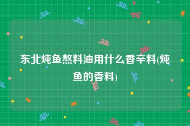 东北炖鱼熬料油用什么香辛料(炖鱼的香料)