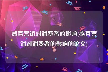 感官营销对消费者的影响(感官营销对消费者的影响的论文)
