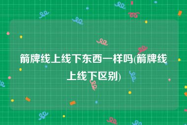 箭牌线上线下东西一样吗(箭牌线上线下区别)