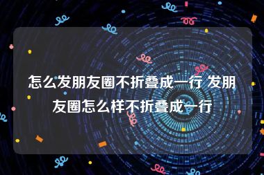 怎么发朋友圈不折叠成一行 发朋友圈怎么样不折叠成一行