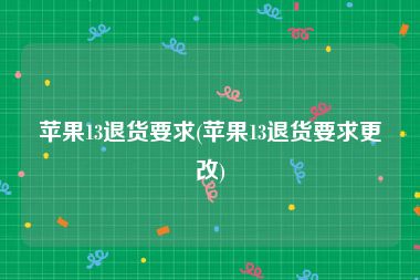 苹果13退货要求(苹果13退货要求更改)