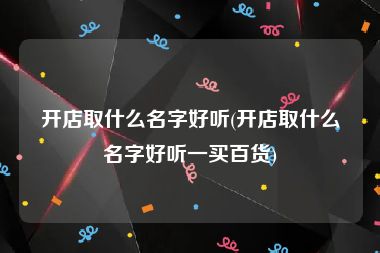 开店取什么名字好听(开店取什么名字好听一买百货)