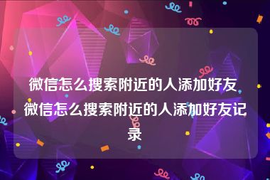 微信怎么搜索附近的人添加好友 微信怎么搜索附近的人添加好友记录