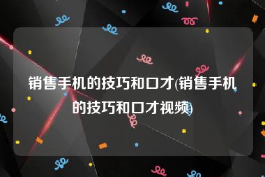 销售手机的技巧和口才(销售手机的技巧和口才视频)