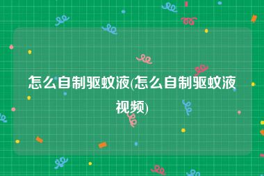 怎么自制驱蚊液(怎么自制驱蚊液视频)