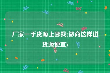 厂家一手货源上哪找(微商这样进货源便宜)