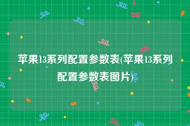 苹果13系列配置参数表(苹果13系列配置参数表图片)