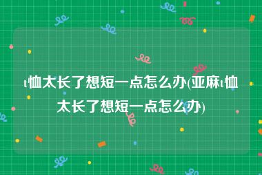 t恤太长了想短一点怎么办(亚麻t恤太长了想短一点怎么办)