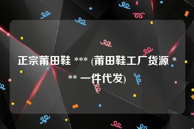 正宗莆田鞋 *** (莆田鞋工厂货源 *** 一件代发)
