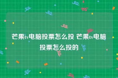 芒果tv电脑投票怎么投 芒果tv电脑投票怎么投的
