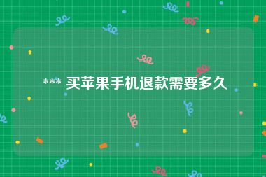  *** 买苹果手机退款需要多久