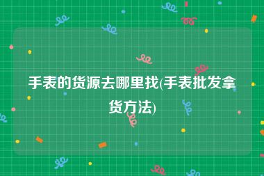 手表的货源去哪里找(手表批发拿货方法)