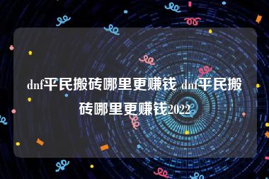 dnf平民搬砖哪里更赚钱 dnf平民搬砖哪里更赚钱2022