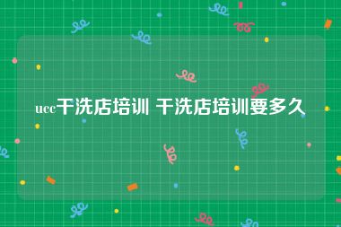 ucc干洗店培训 干洗店培训要多久