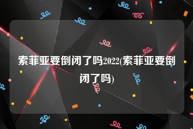 索菲亚要倒闭了吗2022(索菲亚要倒闭了吗)