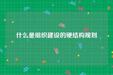 什么是组织建设的硬结构规划