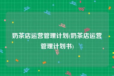 奶茶店运营管理计划(奶茶店运营管理计划书)
