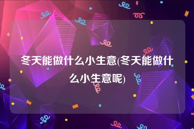 冬天能做什么小生意(冬天能做什么小生意呢)