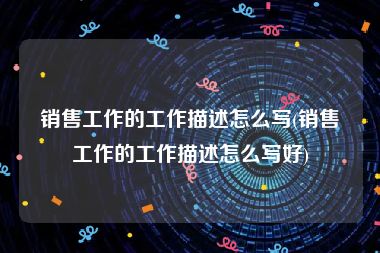 销售工作的工作描述怎么写(销售工作的工作描述怎么写好)