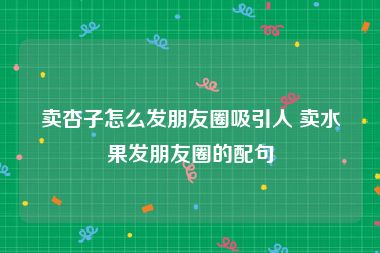 卖杏子怎么发朋友圈吸引人 卖水果发朋友圈的配句