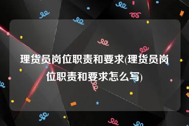理货员岗位职责和要求(理货员岗位职责和要求怎么写)