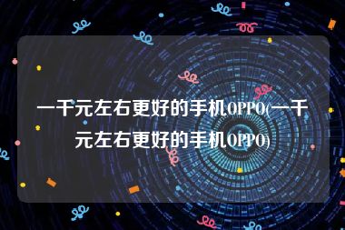 一千元左右更好的手机OPPO(一千元左右更好的手机OPPO)
