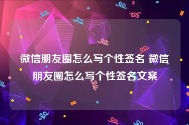 微信朋友圈怎么写个性签名 微信朋友圈怎么写个性签名文案
