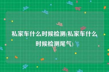 私家车什么时候检测(私家车什么时候检测尾气)