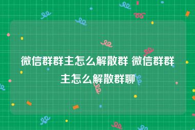 微信群群主怎么解散群 微信群群主怎么解散群聊
