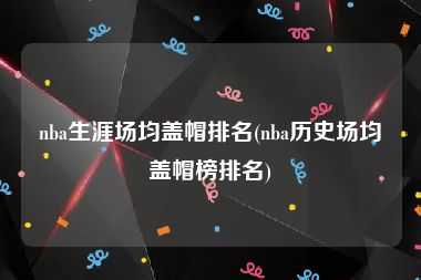 nba生涯场均盖帽排名(nba历史场均盖帽榜排名)