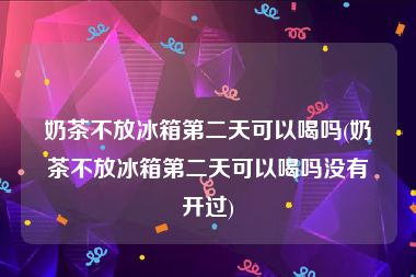 奶茶不放冰箱第二天可以喝吗(奶茶不放冰箱第二天可以喝吗没有开过)
