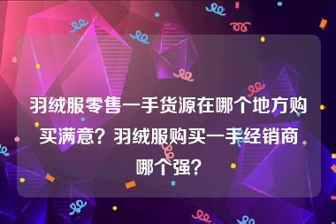 羽绒服零售一手货源在哪个地方购买满意？羽绒服购买一手经销商哪个强？