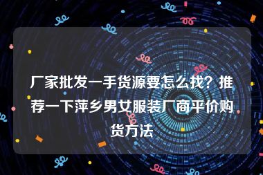 厂家批发一手货源要怎么找？推荐一下萍乡男女服装厂商平价购货方法