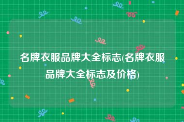 名牌衣服品牌大全标志(名牌衣服品牌大全标志及价格)