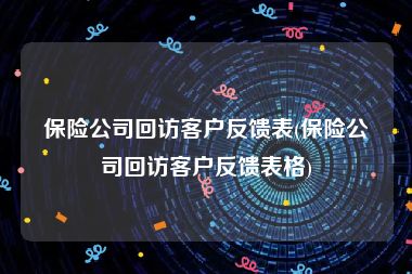 保险公司回访客户反馈表(保险公司回访客户反馈表格)