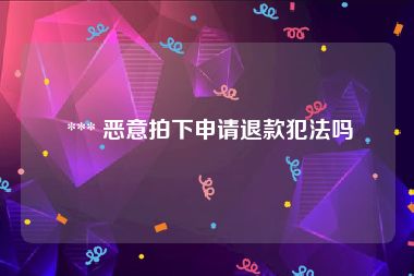  *** 恶意拍下申请退款犯法吗