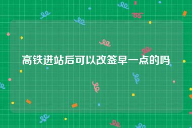 高铁进站后可以改签早一点的吗