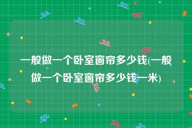 一般做一个卧室窗帘多少钱(一般做一个卧室窗帘多少钱一米)