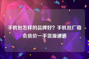 手机包怎样的品牌好？手机包厂商会员价一手货源通道