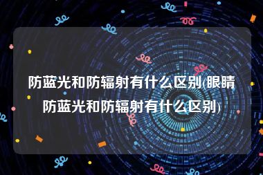 防蓝光和防辐射有什么区别(眼睛防蓝光和防辐射有什么区别)